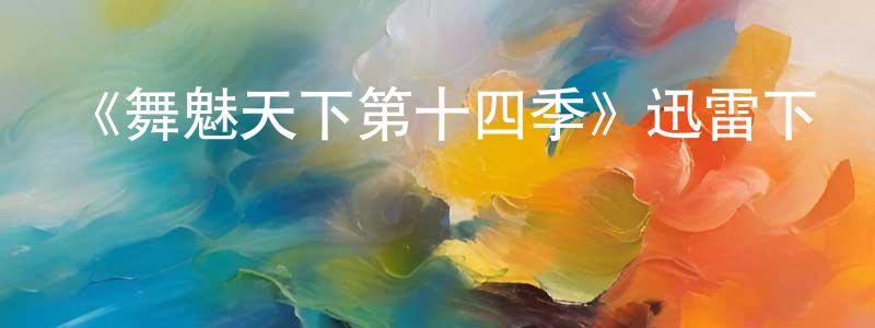 曹明凱發布《舞魅天下第十四季》迅雷下載/在線觀看-選秀綜藝-美劇天堂